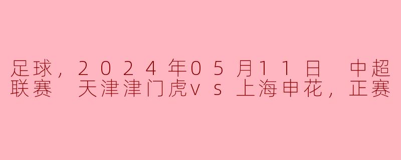 2024年5月11日中超联赛天津津门虎对阵上海申花的比赛结果如何？**